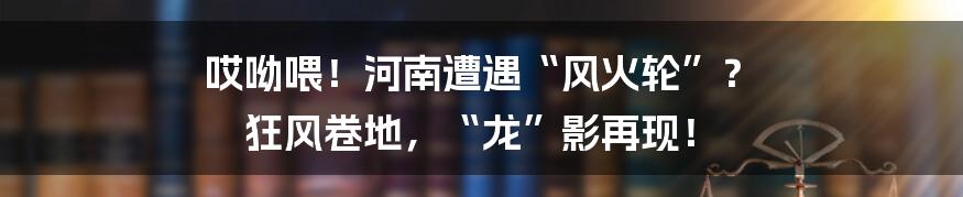 哎呦喂！河南遭遇“风火轮”？ 狂风卷地，“龙”影再现！