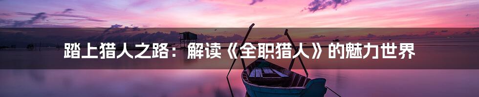 踏上猎人之路:解读《全职猎人》的魅力世界