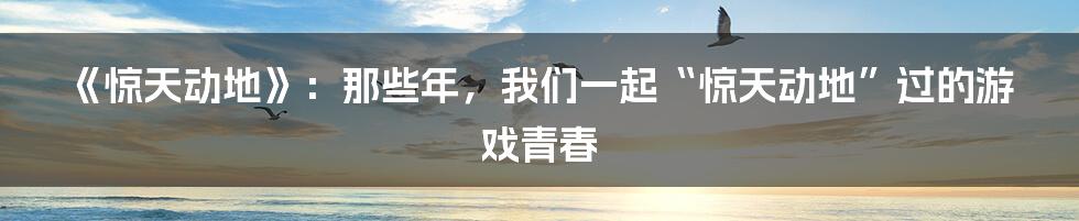《惊天动地》:那些年,我们一起“惊天动地”过的游戏青春