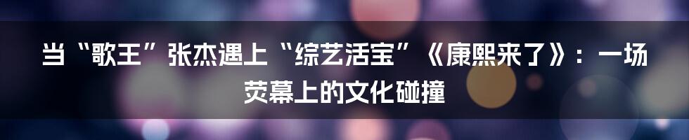 当“歌王”张杰遇上“综艺活宝”《康熙来了》：一场荧幕上的文化碰撞