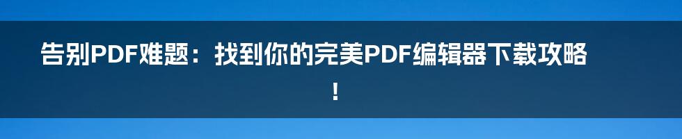 告别PDF难题：找到你的完美PDF编辑器下载攻略！