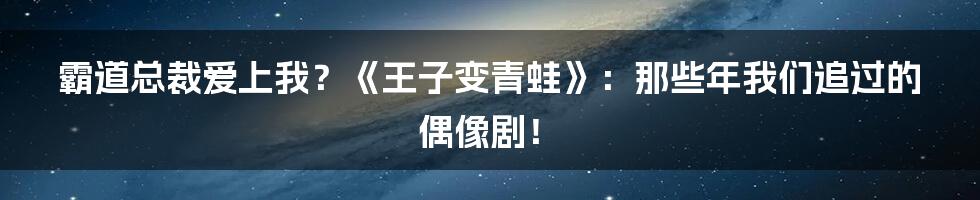 霸道总裁爱上我?《王子变青蛙》:那些年我们追过的偶像剧!