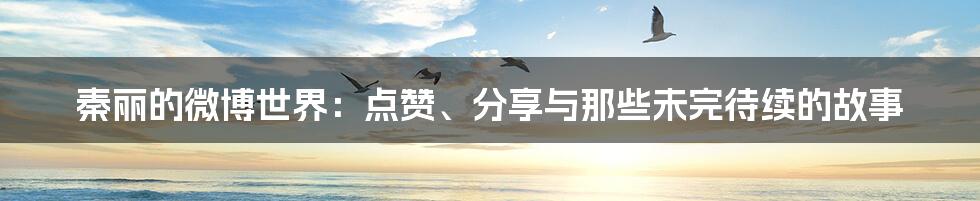 秦丽的微博世界：点赞、分享与那些未完待续的故事