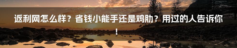 返利网怎么样？省钱小能手还是鸡肋？用过的人告诉你！