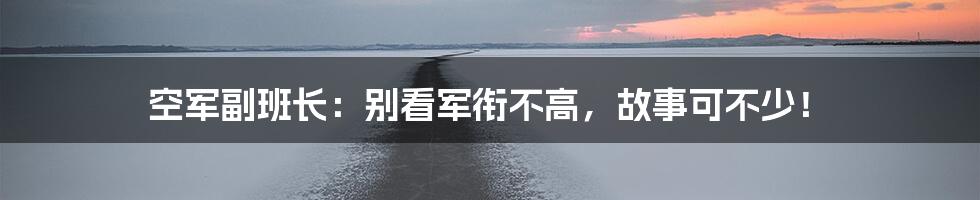 空军副班长：别看军衔不高，故事可不少！