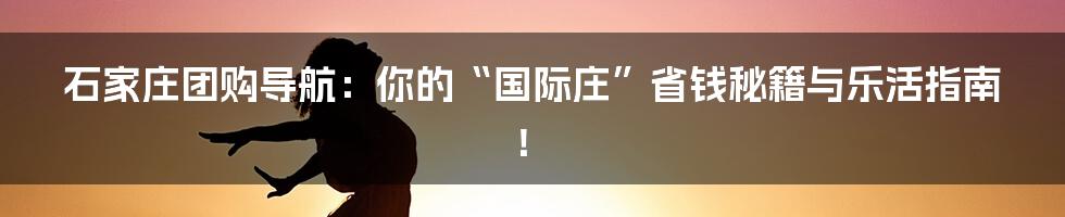 石家庄团购导航：你的“国际庄”省钱秘籍与乐活指南！
