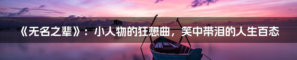 《无名之辈》:小人物的狂想曲,笑中带泪的人生百态