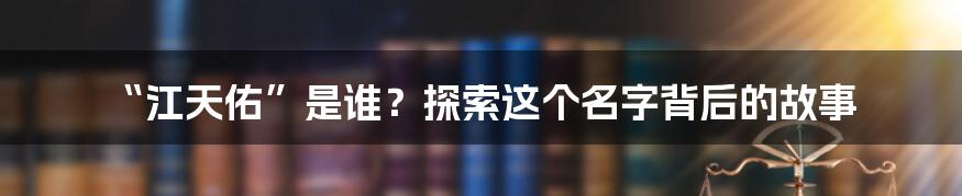 “江天佑”是谁?探索这个名字背后的故事