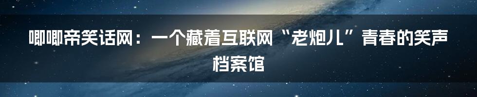 唧唧帝笑话网：一个藏着互联网“老炮儿”青春的笑声档案馆