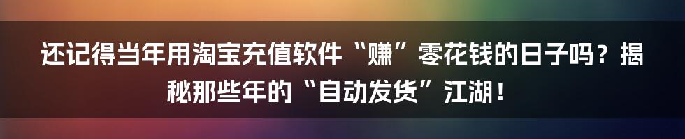 还记得当年用淘宝充值软件“赚”零花钱的日子吗？揭秘那些年的“自动发货”江湖！