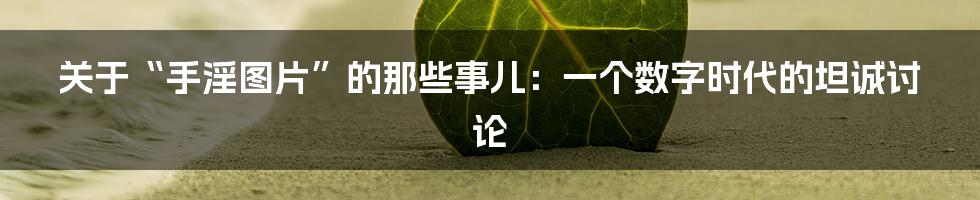 关于“手淫图片”的那些事儿：一个数字时代的坦诚讨论