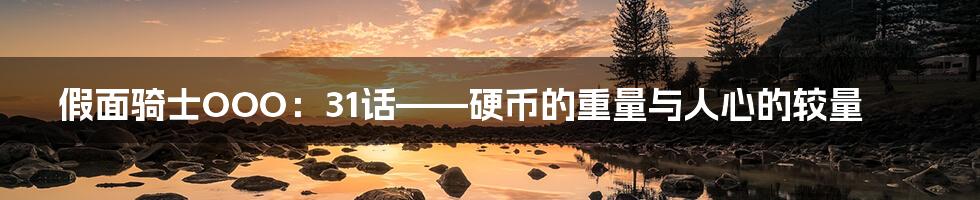 假面骑士OOO：31话——硬币的重量与人心的较量
