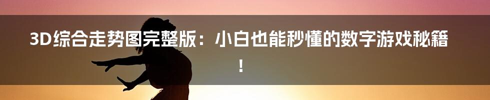 3D综合走势图完整版：小白也能秒懂的数字游戏秘籍！