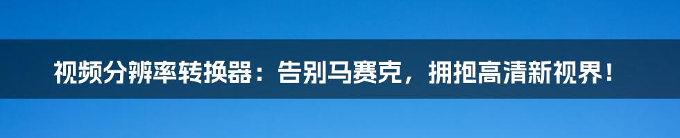 视频分辨率转换器:告别马赛克,拥抱高清新视界!