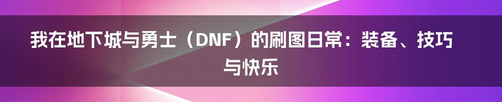 我在地下城与勇士(DNF)的刷图日常:装备、技巧与快乐