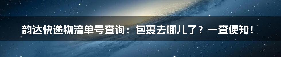 韵达快递物流单号查询:包裹去哪儿了?一查便知!