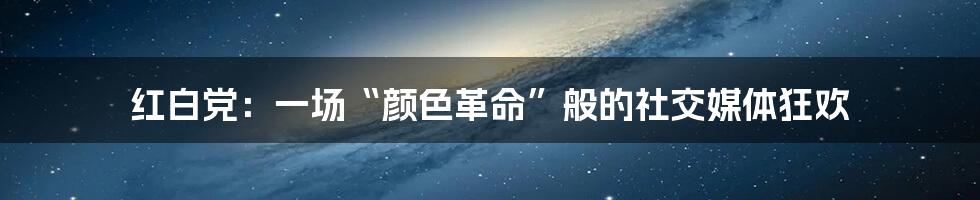 红白党：一场“颜色革命”般的社交媒体狂欢
