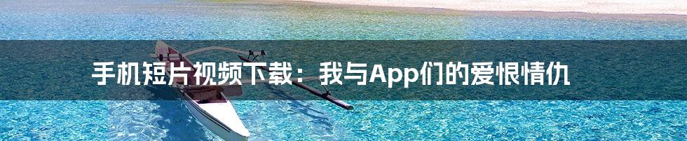 手机短片视频下载：我与App们的爱恨情仇
