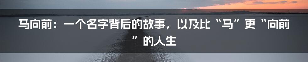 马向前：一个名字背后的故事，以及比“马”更“向前”的人生