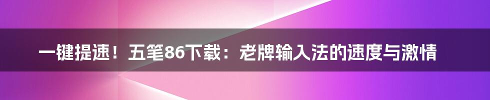 一键提速!五笔86下载:老牌输入法的速度与激情