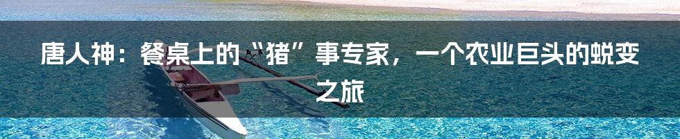 唐人神：餐桌上的“猪”事专家，一个农业巨头的蜕变之旅