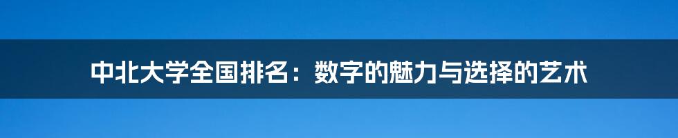 中北大学全国排名：数字的魅力与选择的艺术