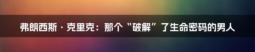 弗朗西斯·克里克：那个“破解”了生命密码的男人