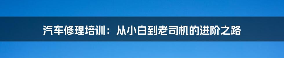 汽车修理培训：从小白到老司机的进阶之路