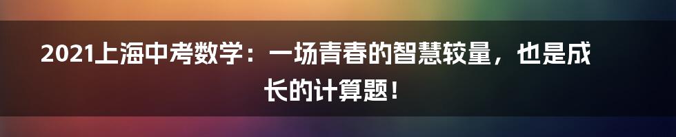 2021上海中考数学:一场青春的智慧较量,也是成长的计算题!