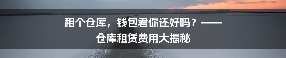 租个仓库,钱包君你还好吗?—— 仓库租赁费用大揭秘