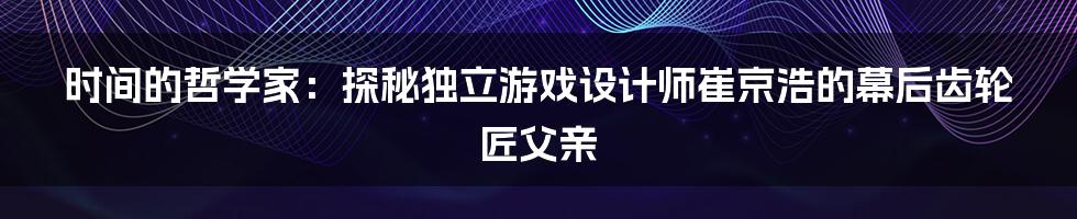 时间的哲学家：探秘独立游戏设计师崔京浩的幕后齿轮匠父亲
