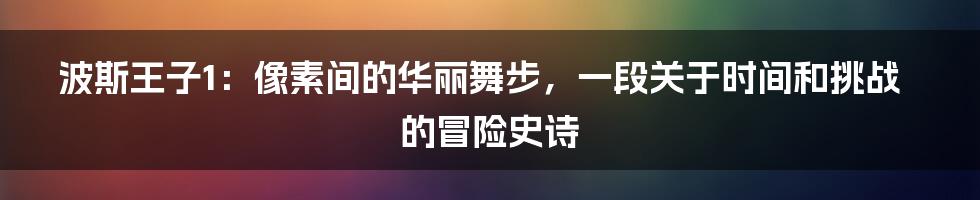 波斯王子1:像素间的华丽舞步,一段关于时间和挑战的冒险史诗