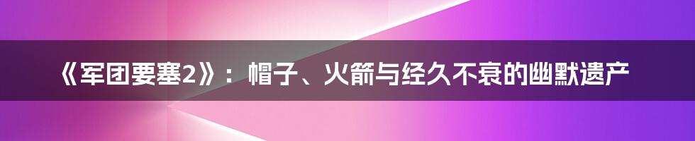 《军团要塞2》:帽子、火箭与经久不衰的幽默遗产