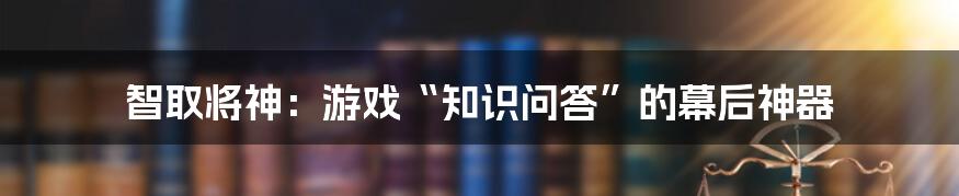 智取将神:游戏“知识问答”的幕后神器