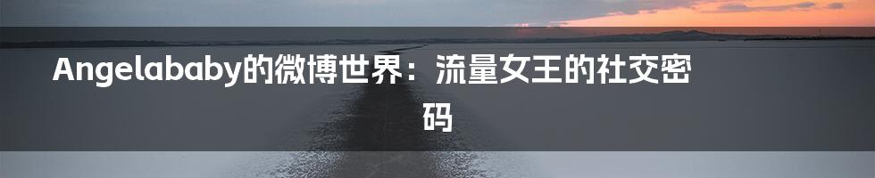Angelababy的微博世界：流量女王的社交密码