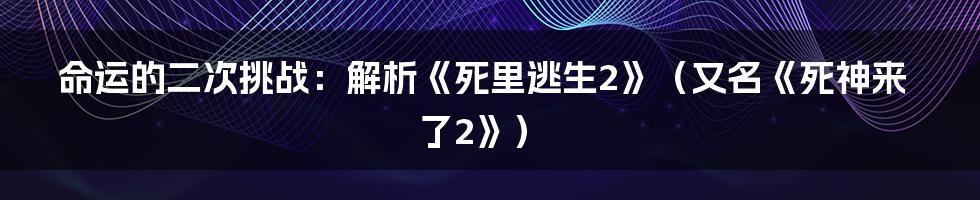 命运的二次挑战:解析《死里逃生2》(又名《死神来了2》)