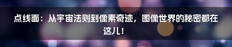 点线面：从宇宙法则到像素奇迹，图像世界的秘密都在这儿！