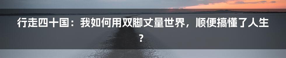 行走四十国：我如何用双脚丈量世界，顺便搞懂了人生？