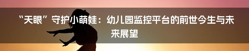 “天眼”守护小萌娃：幼儿园监控平台的前世今生与未来展望