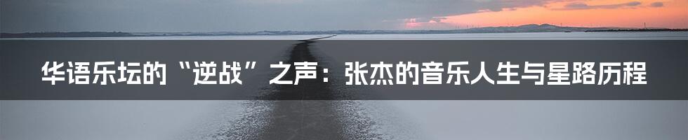 华语乐坛的“逆战”之声：张杰的音乐人生与星路历程