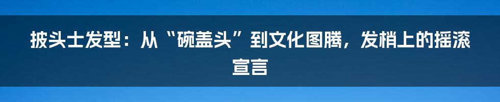 披头士发型：从“碗盖头”到文化图腾，发梢上的摇滚宣言