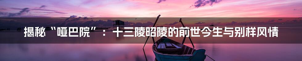 揭秘“哑巴院”：十三陵昭陵的前世今生与别样风情