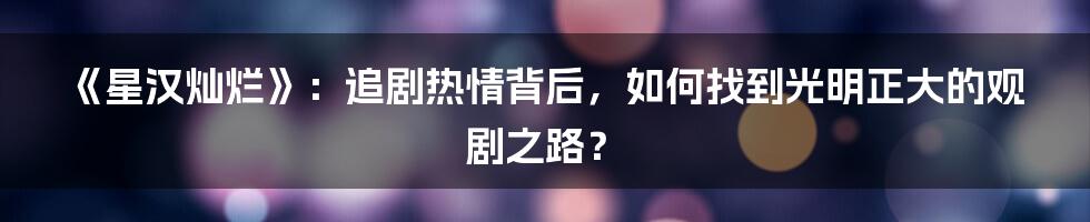 《星汉灿烂》：追剧热情背后，如何找到光明正大的观剧之路？