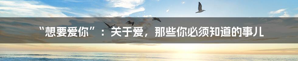 “想要爱你”：关于爱，那些你必须知道的事儿