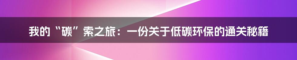 我的“碳”索之旅：一份关于低碳环保的通关秘籍