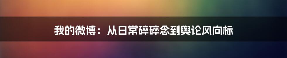 我的微博：从日常碎碎念到舆论风向标