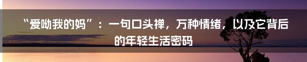 “爱呦我的妈”：一句口头禅，万种情绪，以及它背后的年轻生活密码