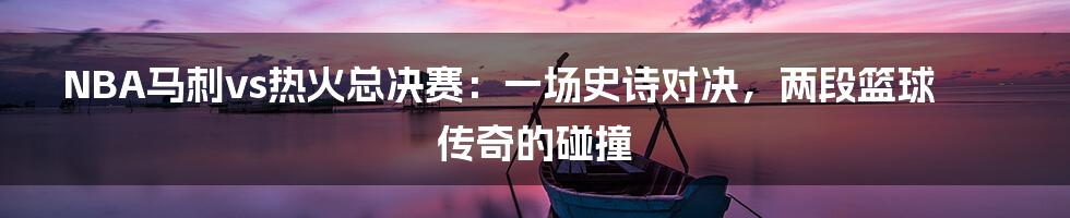 NBA马刺vs热火总决赛:一场史诗对决,两段篮球传奇的碰撞