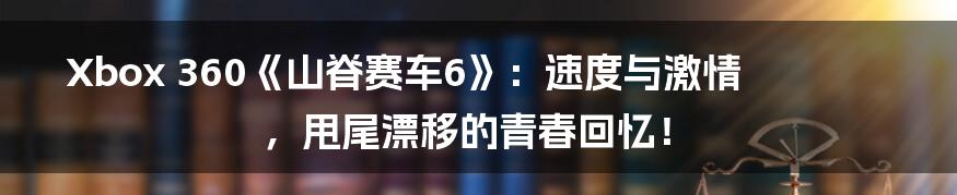 Xbox 360《山脊赛车6》：速度与激情，甩尾漂移的青春回忆！