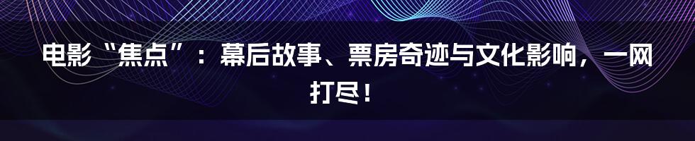 电影“焦点”:幕后故事、票房奇迹与文化影响,一网打尽!